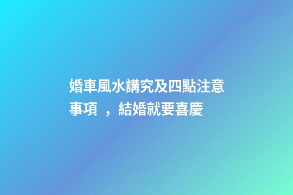 婚車風水講究及四點注意事項，結婚就要喜慶